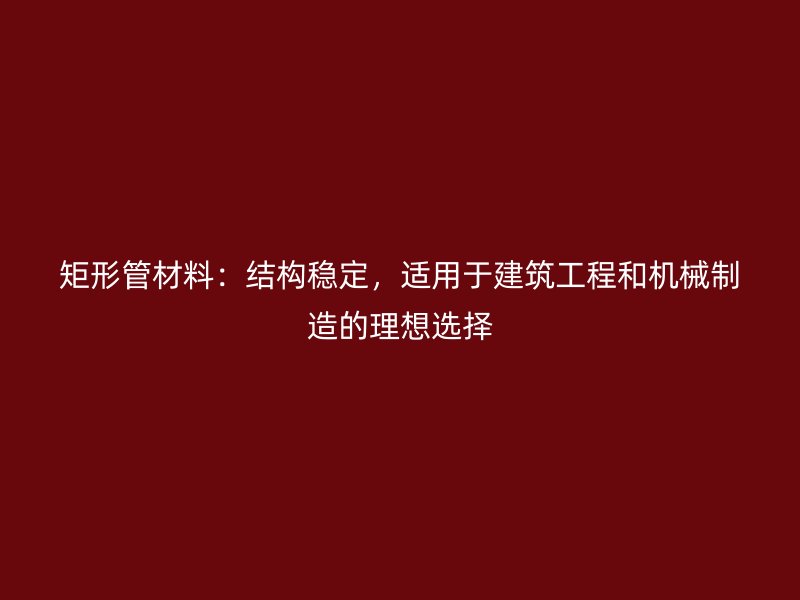 矩形管材料：結構穩定，適用于建筑工程和機械制造的理想選擇