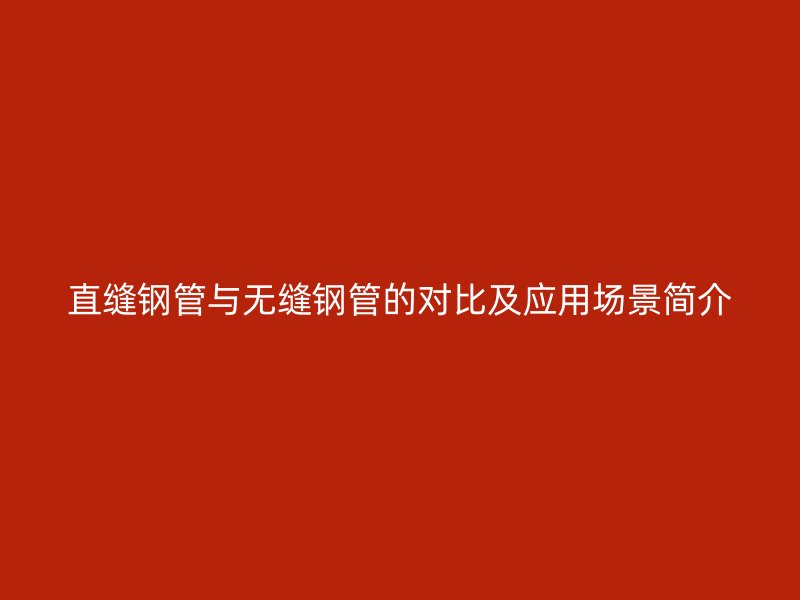 直縫鋼管與無縫鋼管的對比及應用場景簡介