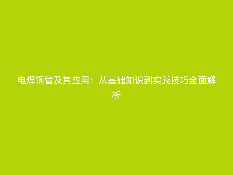 電焊鋼管及其應用：從基礎知識到實踐技巧全面解析