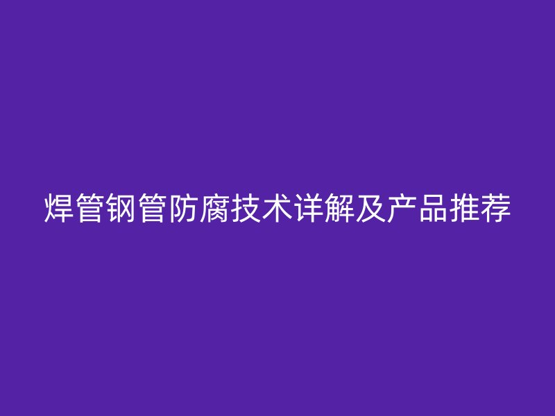 焊管鋼管防腐技術詳解及產品推薦