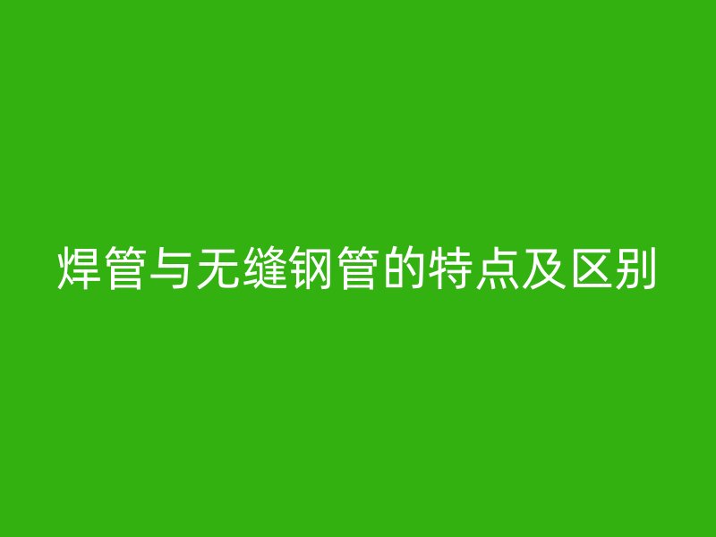 焊管與無縫鋼管的特點及區別