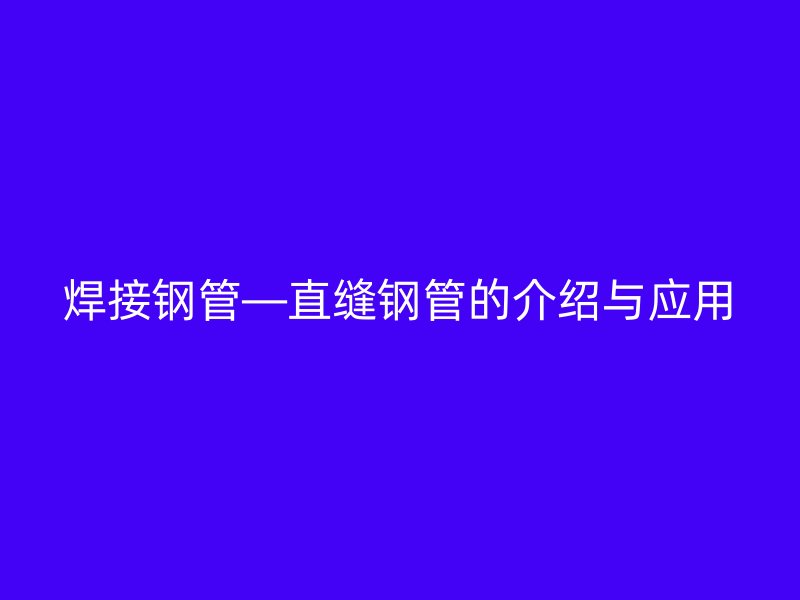 焊接鋼管—直縫鋼管的介紹與應用