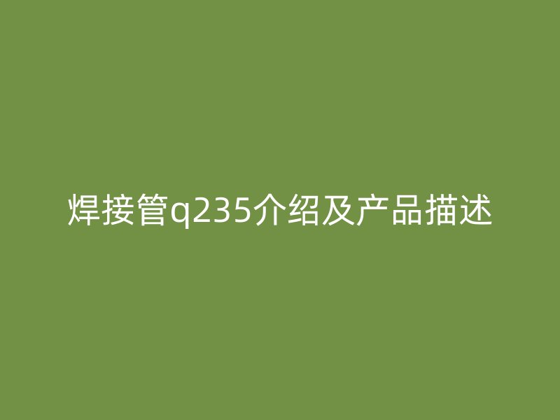 焊接管q235介紹及產品描述