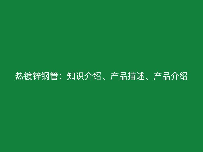 熱鍍鋅鋼管：知識介紹、產(chǎn)品描述、產(chǎn)品介紹