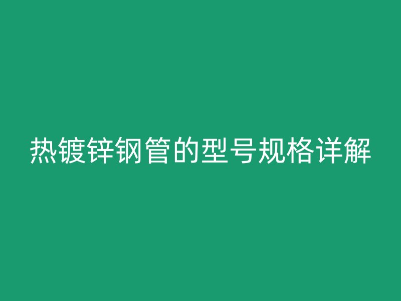熱鍍鋅鋼管的型號規格詳解
