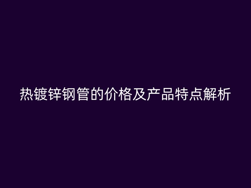 熱鍍鋅鋼管的價格及產品特點解析