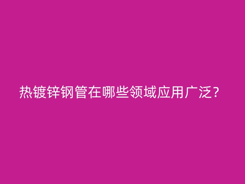 熱鍍鋅鋼管在哪些領(lǐng)域應(yīng)用廣泛？