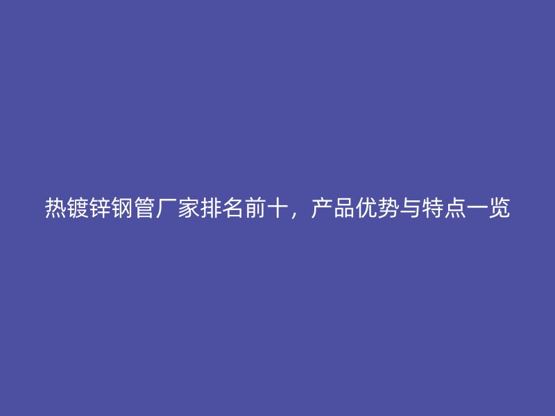 熱鍍鋅鋼管廠家排名前十，產品優勢與特點一覽