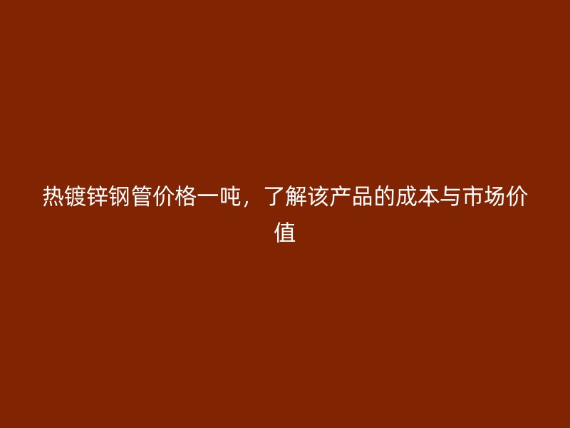 熱鍍鋅鋼管價格一噸，了解該產品的成本與市場價值