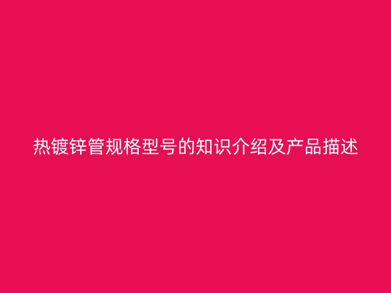 熱鍍鋅管規格型號的知識介紹及產品描述