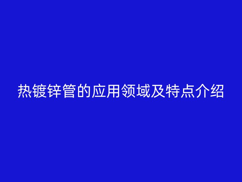 熱鍍鋅管的應用領(lǐng)域及特點介紹