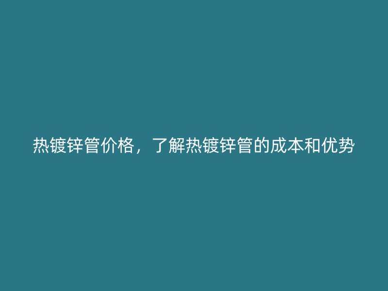 熱鍍鋅管價格，了解熱鍍鋅管的成本和優(yōu)勢