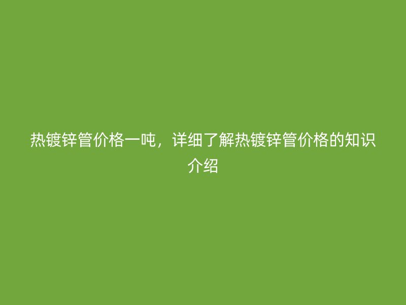 熱鍍鋅管價格一噸，詳細了解熱鍍鋅管價格的知識介紹