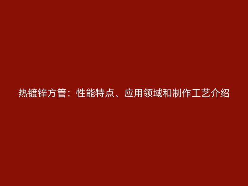 熱鍍鋅方管：性能特點、應用領域和制作工藝介紹