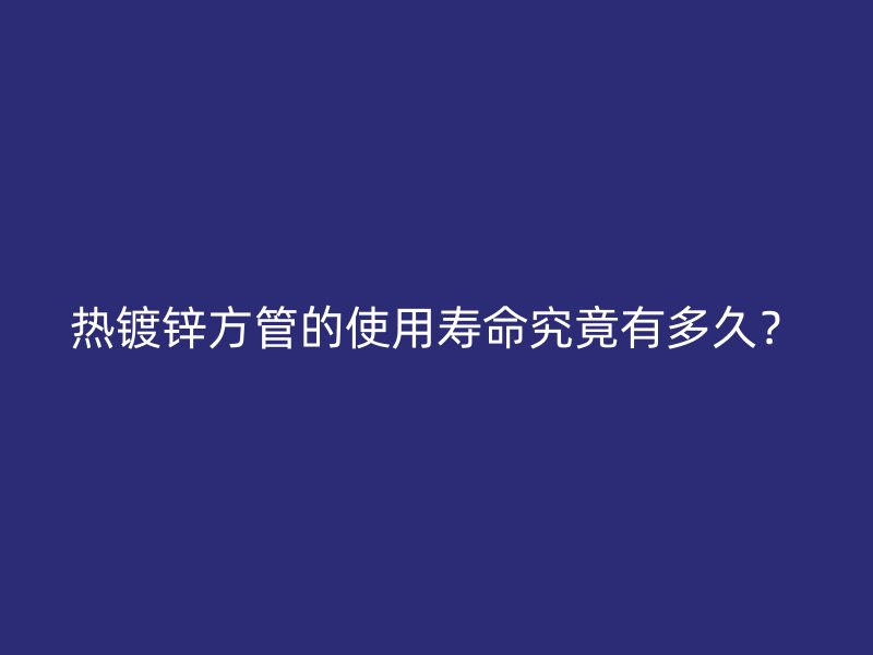 熱鍍鋅方管的使用壽命究竟有多久？