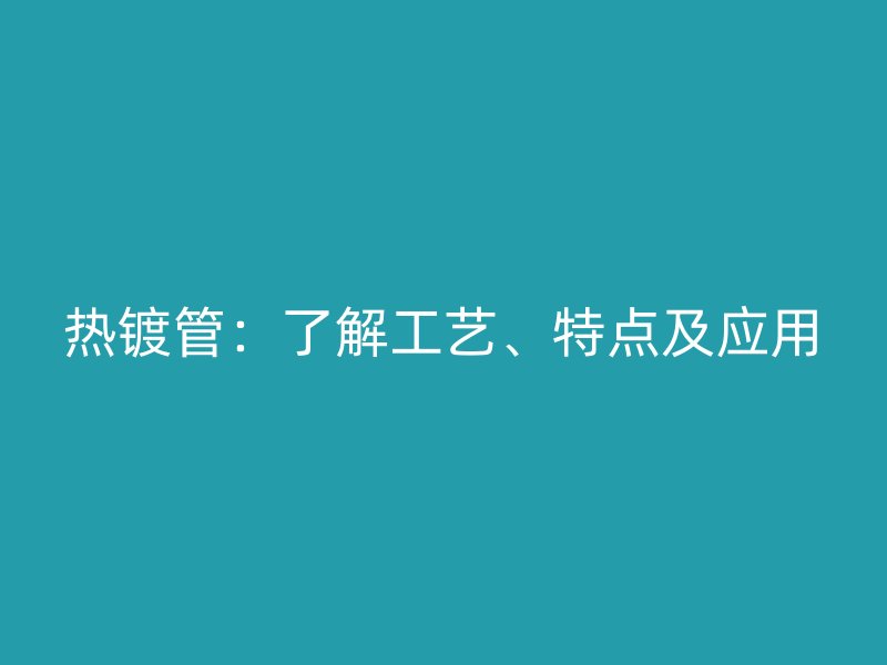 熱鍍管：了解工藝、特點及應(yīng)用