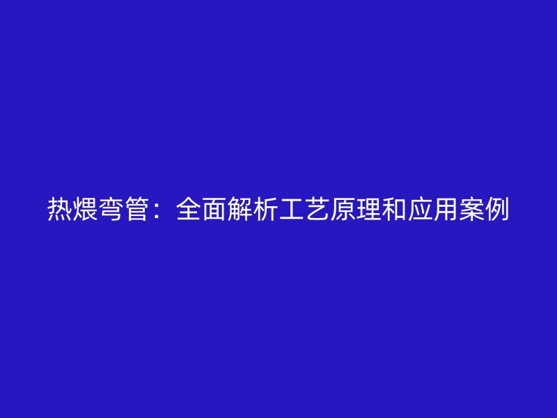 熱煨彎管：全面解析工藝原理和應用案例