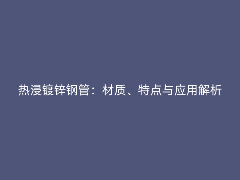 熱浸鍍鋅鋼管：材質、特點與應用解析
