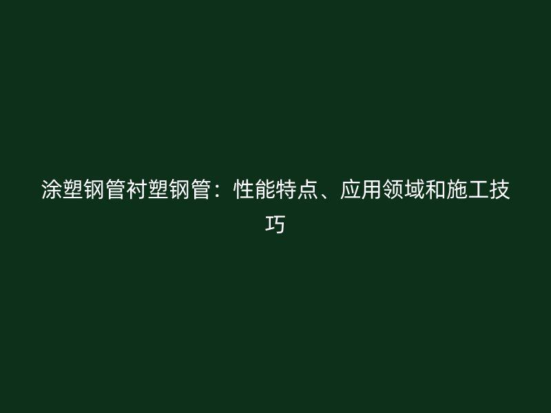 涂塑鋼管襯塑鋼管：性能特點、應用領域和施工技巧