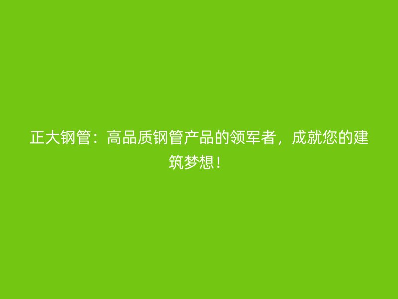 正大鋼管：高品質鋼管產品的領軍者，成就您的建筑夢想！