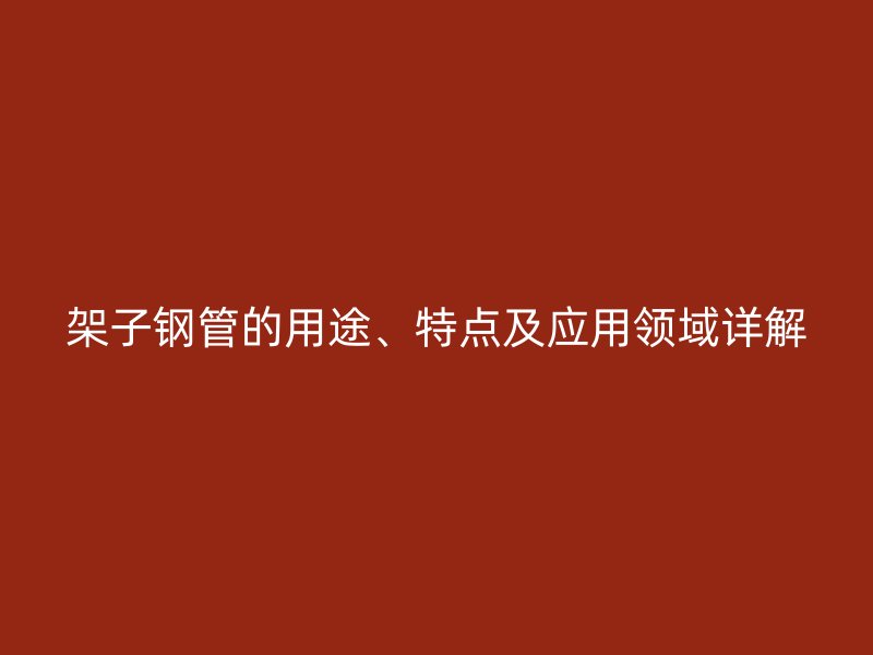 架子鋼管的用途、特點及應用領域詳解
