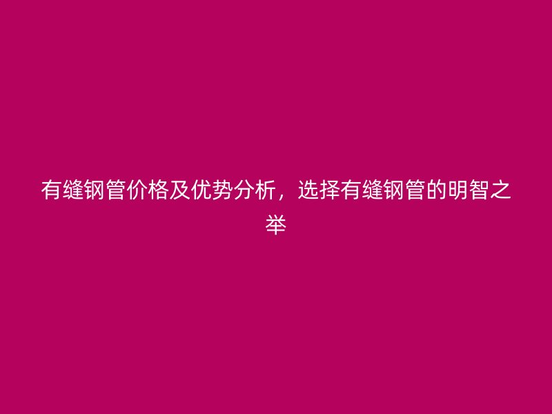 有縫鋼管價格及優勢分析，選擇有縫鋼管的明智之舉