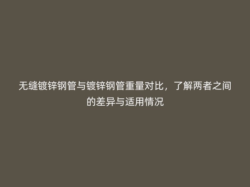 無縫鍍鋅鋼管與鍍鋅鋼管重量對比，了解兩者之間的差異與適用情況