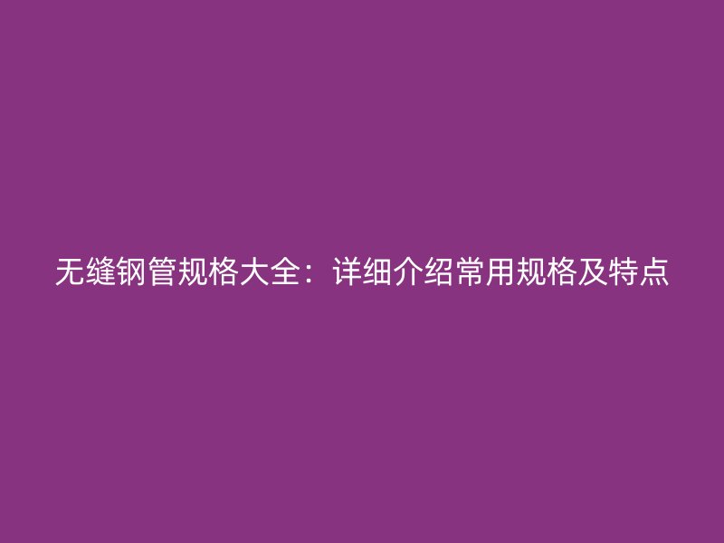 無縫鋼管規(guī)格大全：詳細(xì)介紹常用規(guī)格及特點