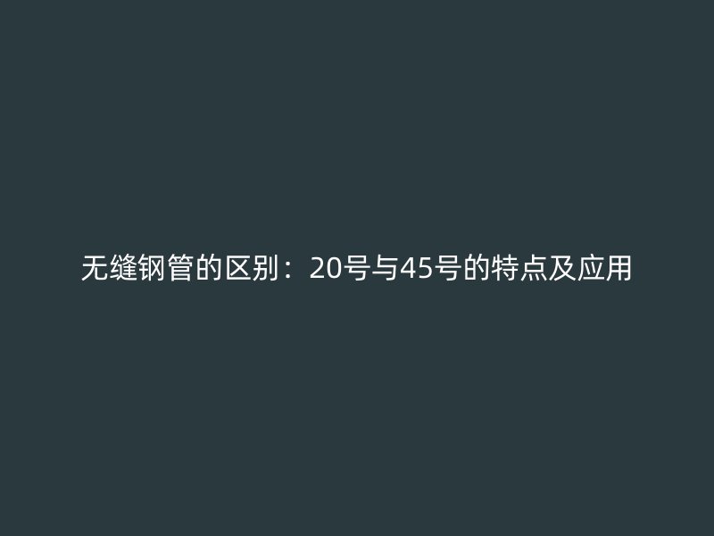 無縫鋼管的區別：20號與45號的特點及應用