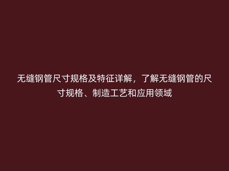 無縫鋼管尺寸規(guī)格及特征詳解，了解無縫鋼管的尺寸規(guī)格、制造工藝和應(yīng)用領(lǐng)域