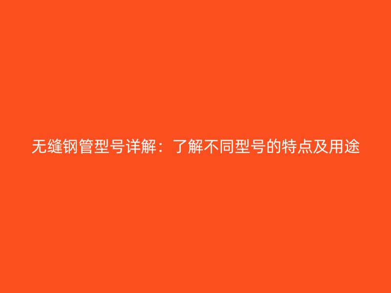 無縫鋼管型號詳解:了解不同型號的特點及用途