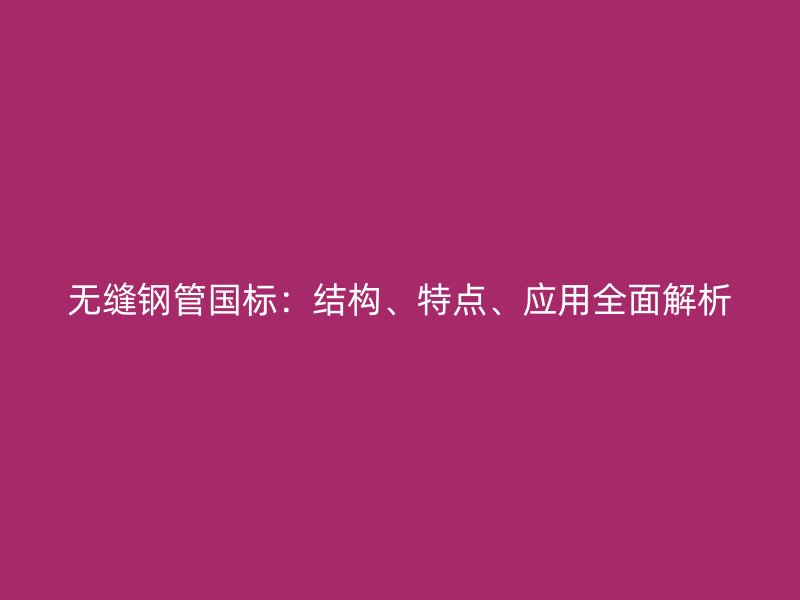 無縫鋼管國標:結構、特點、應用全面解析