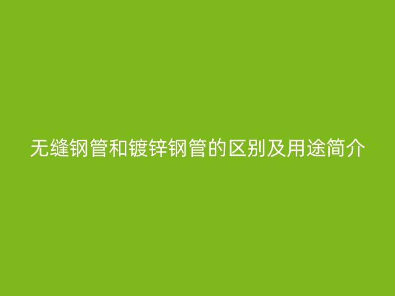 無縫鋼管和鍍鋅鋼管的區別及用途簡介