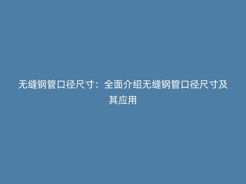 無縫鋼管口徑尺寸:全面介紹無縫鋼管口徑尺寸及其應(yīng)用