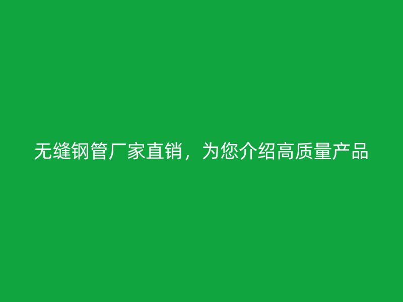 無縫鋼管廠家直銷,為您介紹高質量產品