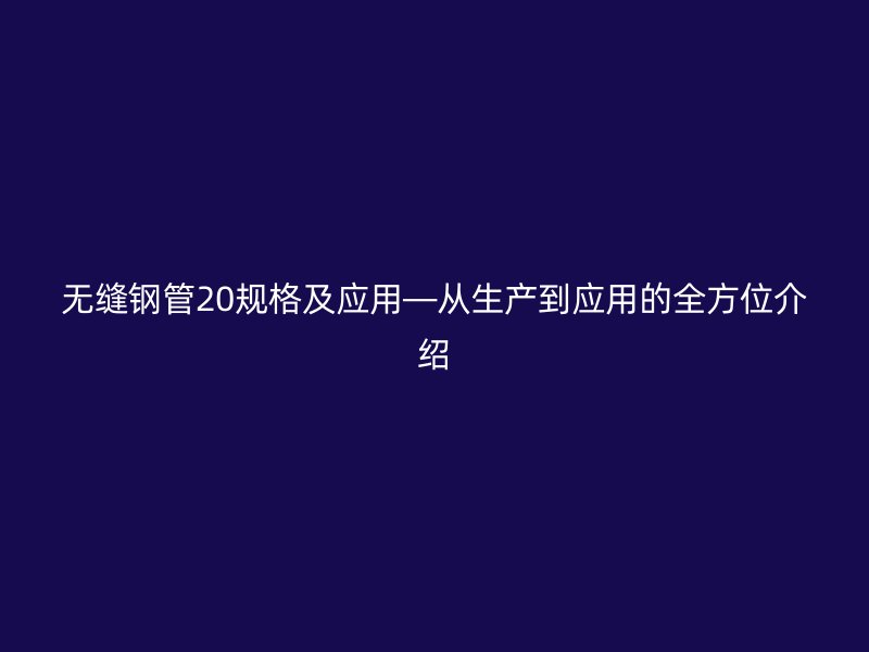 無縫鋼管20規(guī)格及應用—從生產(chǎn)到應用的全方位介紹