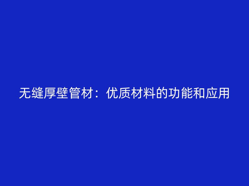 無縫厚壁管材：優質材料的功能和應用