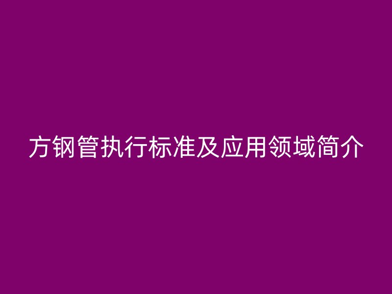 方鋼管執行標準及應用領域簡介