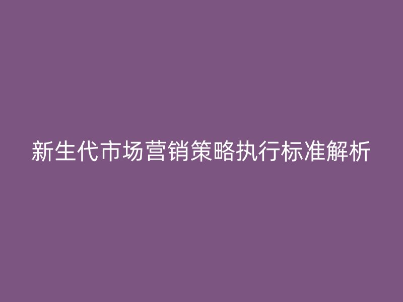 新生代市場(chǎng)營(yíng)銷策略執(zhí)行標(biāo)準(zhǔn)解析