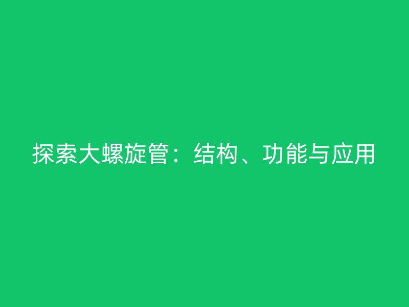 探索大螺旋管：結(jié)構(gòu)、功能與應(yīng)用