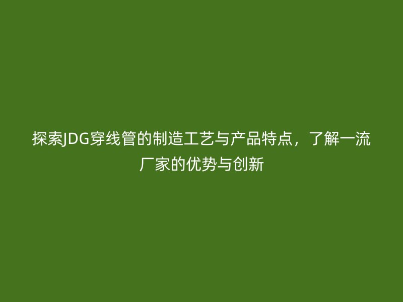 探索JDG穿線管的制造工藝與產(chǎn)品特點，了解一流廠家的優(yōu)勢與創(chuàng)新