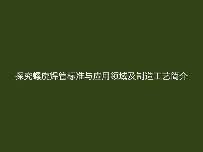 探究螺旋焊管標(biāo)準(zhǔn)與應(yīng)用領(lǐng)域及制造工藝簡(jiǎn)介