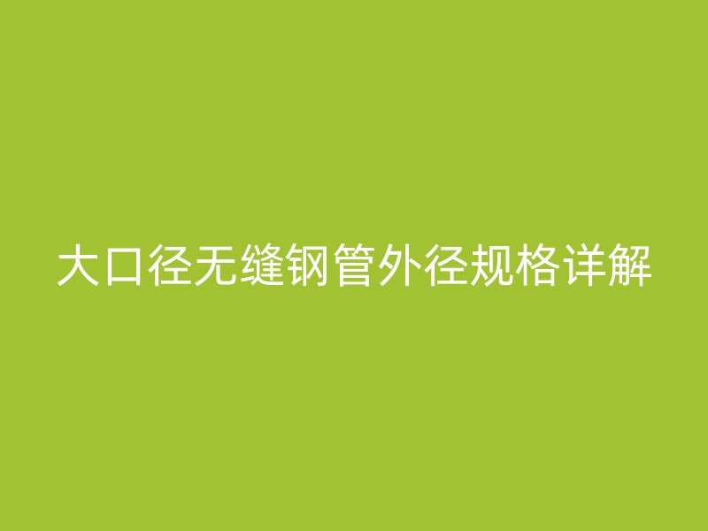 大口徑無縫鋼管外徑規格詳解