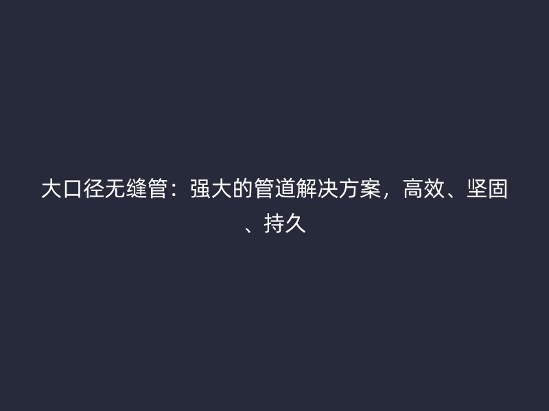 大口徑無縫管：強大的管道解決方案，高效、堅固、持久