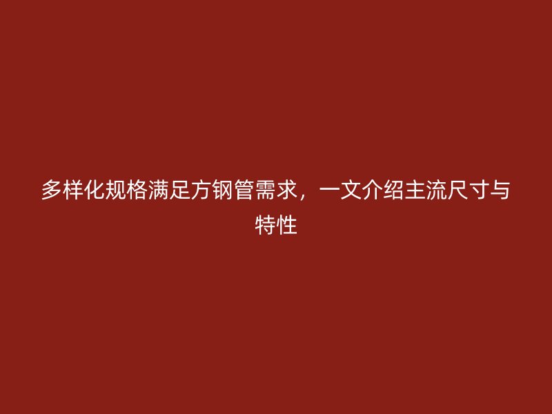 多樣化規(guī)格滿(mǎn)足方鋼管需求，一文介紹主流尺寸與特性