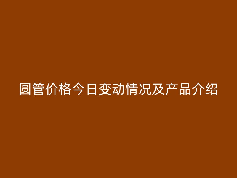 圓管價格今日變動情況及產品介紹