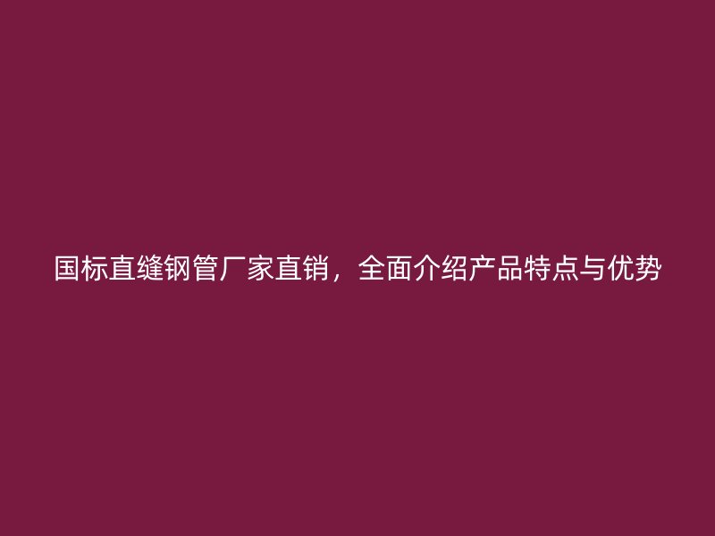 國標直縫鋼管廠家直銷，全面介紹產品特點與優勢