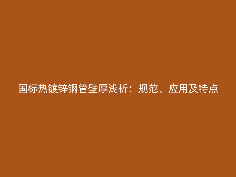 國標熱鍍鋅鋼管壁厚淺析：規(guī)范、應用及特點