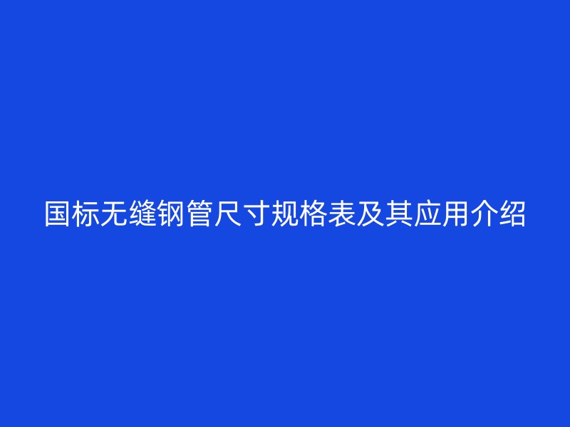 國標無縫鋼管尺寸規格表及其應用介紹