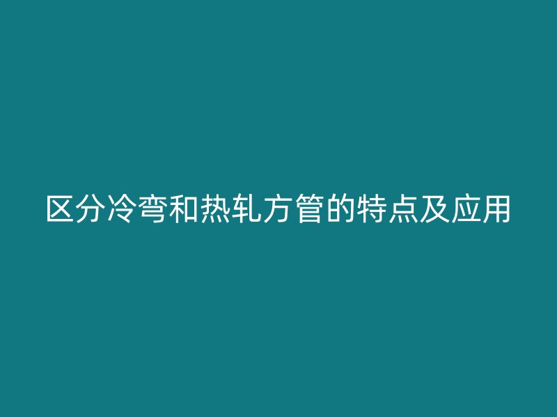 區分冷彎和熱軋方管的特點及應用